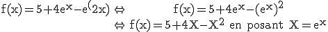 3$\rm\begin{tabular}f(x)=5+4e^x-e^(2x)&\Leftrightarrow&f(x)=5+4e^x-(e^x)^2\\&\Leftrightarrow&f(x)=5+4X-X^2 en posant X=e^x\end{tabular}